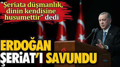 Erdoğan şeriat'ı savundu. 'Şeriat'a düşmanlık dinin kendisine husumettir' dedi