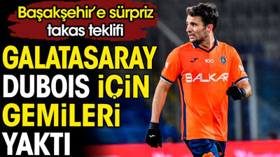 Galatasaray Dubois için gemileri yaktı. Başakşehir'e sürpriz takas teklifi