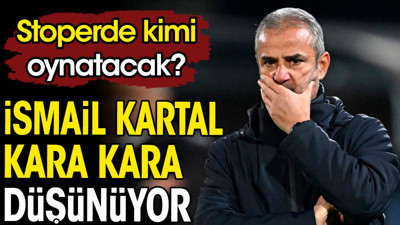 Stoper bölgesinde İsmail Kartal'ı bekleyen zorlu tercih. Kara kara düşünüyor
