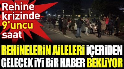 Rehinelerin aileleri içeriden gelecek iyi bir haber bekliyor