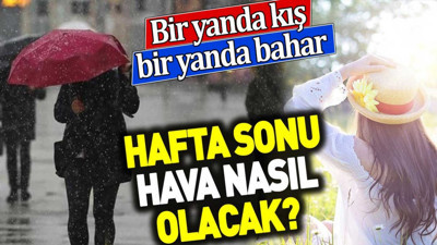 Hafta sonu hava nasıl olacak? Bir yanda kış bir yanda bahar