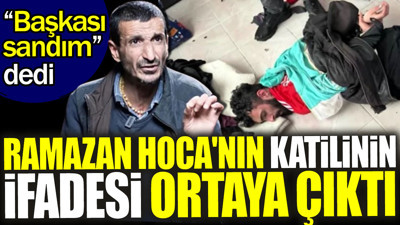 Ramazan Hoca'nın katilinin ifadesi ortaya çıktı. 'Başkası sandım' dedi