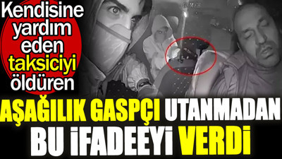Kendisine yardım eden taksiciyi öldüren aşağılık gaspçı utanmadan bu ifadeyi verdi