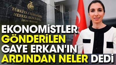 Ekonomistler gönderilen Gaye Erkan'ın ardından neler dedi