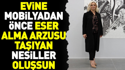 Evine mobilyadan önce eser alma arzusu taşıyan nesiller oluşsun