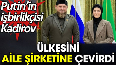 Putin’in işbirlikçisi Kadirov ülkesini aile şirketine çevirdi