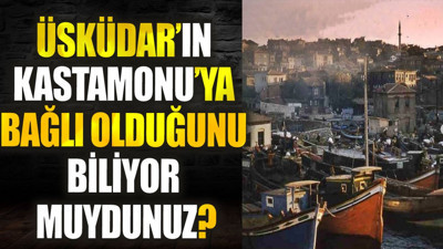 Üsküdar’ın Kastamonu’ya bağlı olduğunu biliyor muydunuz?