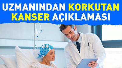 Uzmanından korkutan kanser açıklaması