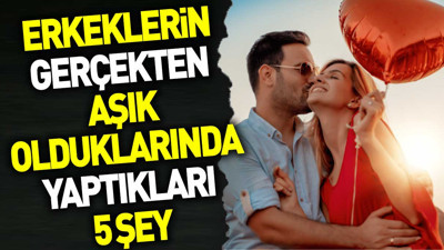 Erkeklerin gerçekten aşık olduklarında yaptıkları 5 şey