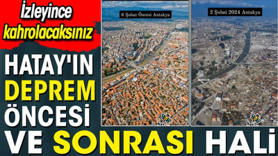 Hatay'ın deprem öncesi ve sonrası hali. İzleyince kahrolacaksınız