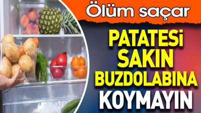 Patatesi sakın buzdolabına koymayın. Ölüm saçar