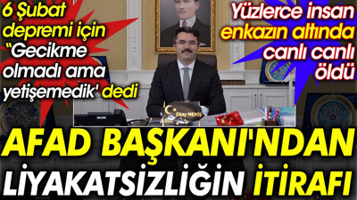AFAD Başkanı'ndan liyakatsizliğin itirafı. 6 Şubat depremi için gecikme olmadı ama yetişemedik dedi