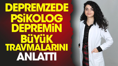 Depremzede psikolog depremin büyük travmalarını anlattı