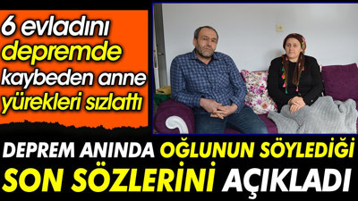Deprem anında oğlunun söylediği son sözlerini açıkladı. 6 evladını depremde kaybeden anne yürekleri sızlattı