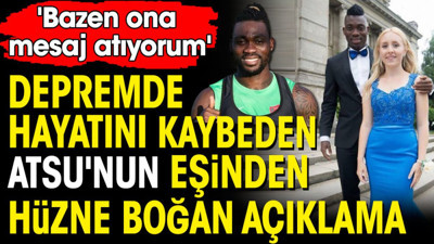 Depremde hayatını kaybeden Atsu'nun eşinden hüzne boğan açıklama: Bazen ona mesaj atıyorum