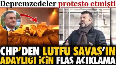 CHP'den Lütfü Savaş'ın adaylığı için flaş açıklama. Depremzedeler protesto etmişti