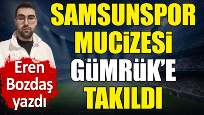 Samsunspor mucizesi Gümrük'e takıldı. Eren Bozdaş yazdı