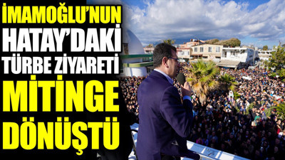 İmamoğlu’nun Hatay’daki türbe ziyareti mitinge dönüştü
