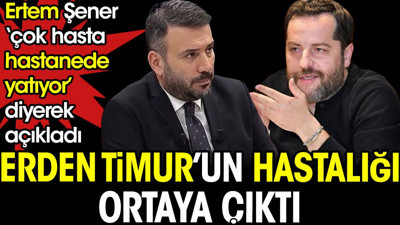 Erden Timur'un hastalığı ortaya çıktı. Ertem Şener 'çok hasta hastanede yatıyor' diyerek açıkladı