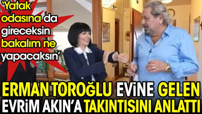 Erman Toroğlu evine gelen Evrim Akın'a takıntısını anlattı: Yatak odasına da gireceksin bakalım ne yapacaksın