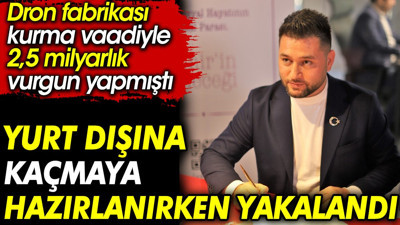 Yurt dışına kaçmaya hazırlanırken yakalandı. Dron fabrikası kurma vaadiyle 2,5 milyarlık vurgun yapmıştı