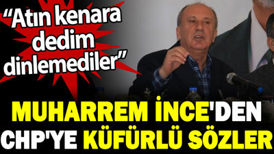 Muharrem İnce'den CHP'ye küfürlü sözler. Atın kenara dedim dinlemediler
