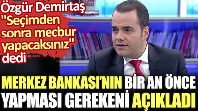 Özgür Demirtaş, Merkez Bankası'nın bir an önce atması gereken adımı açıkladı