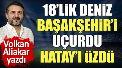 Kim bu Deniz Dilmen? Başakşehir Hatay maçının kaderini değiştirdi. Volkan Aliakar yazdı