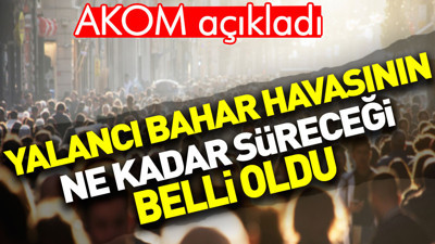 Yalancı bahar havasının ne kadar süreceği belli oldu. AKOM açıkladı