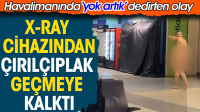 X-Ray cihazında çırılçıplak geçmeye kalktı. Havalimanında yok artık dedirten olay