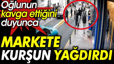 Oğlunun kavga ettiğini duyunca markete kurşun yağdırdı