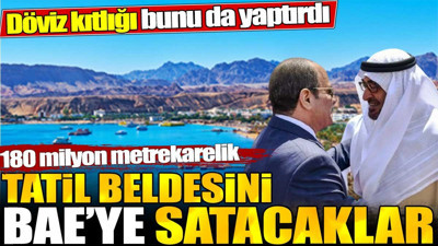 180 milyon metrekarelik tatil beldesini BAE'ye satacaklar. Döviz kıtlığı bunu da yaptırdı