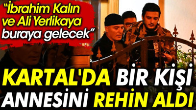 Kartal'da bir kişi annesini rehin aldı: İbrahim Kalın ve Ali Yerlikaya buraya gelecek