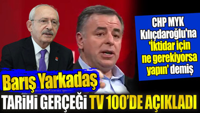Barış Yarkadaş tarihi gerçeği Tv100’de açıkladı: CHP MYK, Kılıçdaroğlu'na iktidar için ne gerekiyorsa yapın demiş
