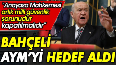 Bahçeli AYM’yi hedef aldı: Anayasa Mahkemesi artık milli güvenlik sorunudur