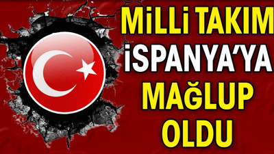 Milli Takım İspanya'ya mağlup oldu