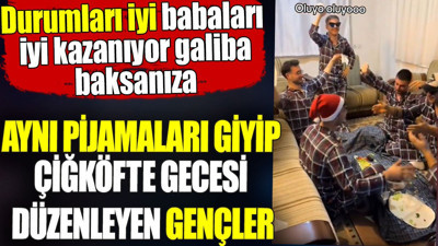 Aynı pijamaları giyip çiğköfte gecesi düzenleyen gençler. Babaları iyi kazanıyor galiba baksanıza