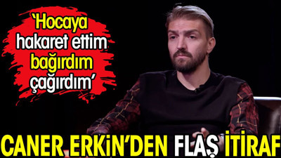 Caner Erkin'den flaş itiraf: Hocaya hakaret ettim bağırdım çağırdım