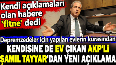 Depremzedeler için yapılan evlerin kurasından kendisine de ev çıkan AKP'li Şamil Tayyar'dan yeni açıklama