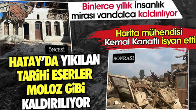 Hatay’da yıkılan tarihi eserler moloz gibi kaldırılıyor. Binlerce yıllık insanlık mirası vandalca kaldırılıyor