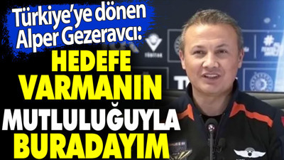 Türkiye'ye dönen Alper Gezeravcı 'Hedefe varmanın mutluluğuyla buradayım' dedi