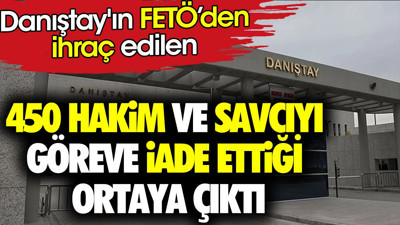 Danıştay'ın FETÖ’den ihraç edilen 450 hakim ve savcıyı göreve iade ettiği ortaya çıktı