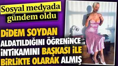 Didem Soydan aldatıldığını öğrenince intikamını başkası ile birlikte olarak almış. Sosyal medyada gündem oldu