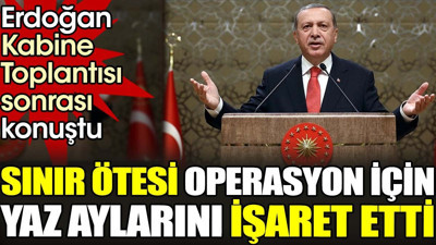 Erdoğan Kabine Toplantısı sonrası konuştu. Sınır ötesi operasyon için yaz aylarını işaret etti