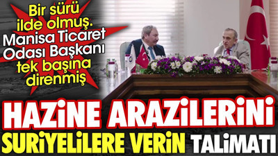 Hazine arazilerini Suriyelilere verin talimatı. Bir sürü ilde olmuş Manisa Ticaret Odası Başkanı tek başına direnmiş
