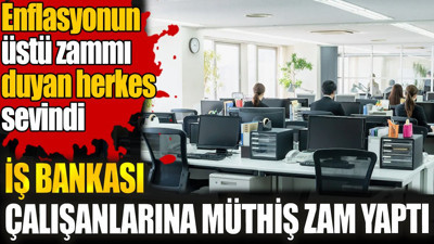 İş Bankası çalışanlarına müthiş zam yaptı. Enflasyonun üstü zammı duyan herkes sevindi
