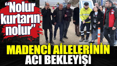 Madenci ailelerinin acı bekleyişi. Nolur kurtarın nolur