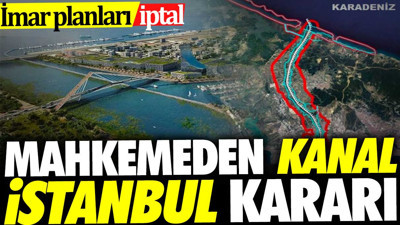 Mahkemeden Kanal İstanbul kararı. İmar planları iptal