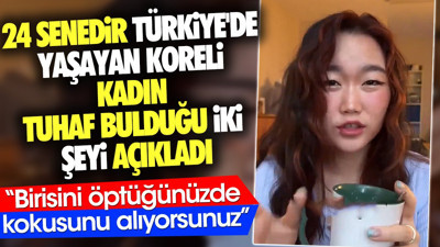 24 senedir Türkiye'de yaşayan Koreli kadın tuhaf bulduğu iki şeyi açıkladı. 'Birisini öptüğünüzde kokusunu alıyorsunuz'