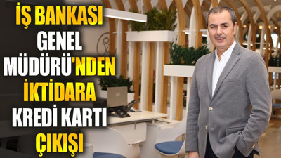 İş Bankası Genel Müdürü'nden iktidara kredi kartı çıkışı